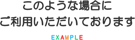 このような場合に
        ご利用いただいております